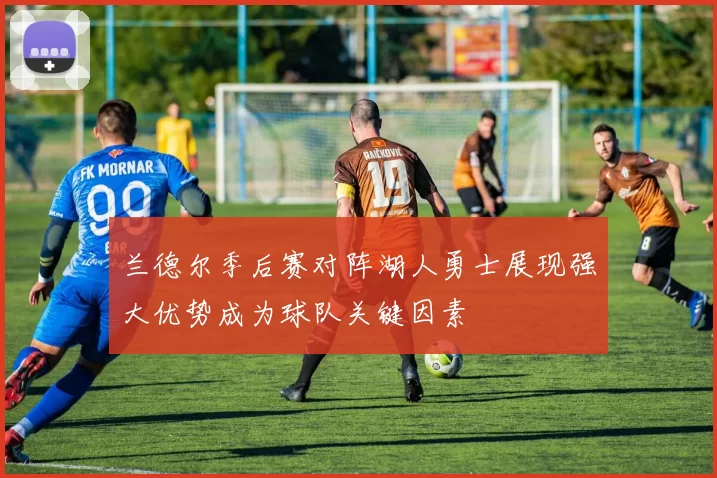 兰德尔季后赛对阵湖人勇士展现强大优势成为球队关键因素