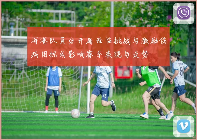 海港队负分开局面临挑战与激励伤病困扰或影响赛季表现与走势