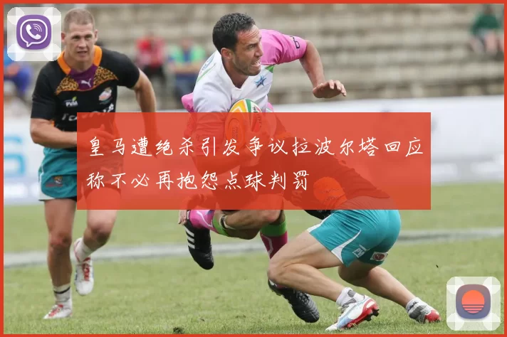 皇马遭绝杀引发争议拉波尔塔回应称不必再抱怨点球判罚