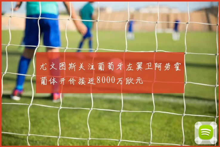 尤文图斯关注葡萄牙左翼卫阿劳霍葡体开价接近8000万欧元
