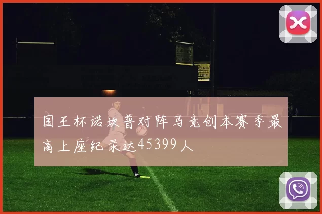 国王杯诺坎普对阵马竞创本赛季最高上座纪录达45399人