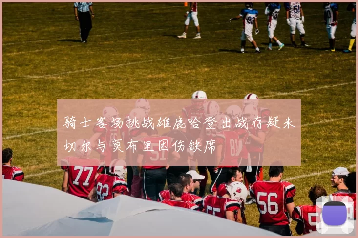 骑士客场挑战雄鹿哈登出战存疑米切尔与莫布里因伤缺席