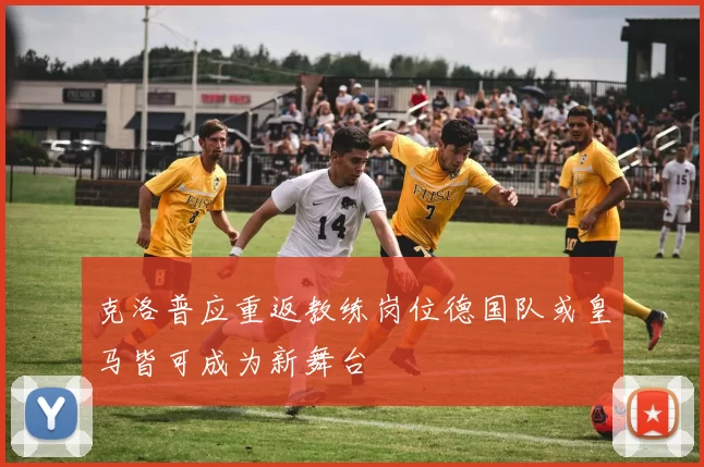 克洛普应重返教练岗位德国队或皇马皆可成为新舞台