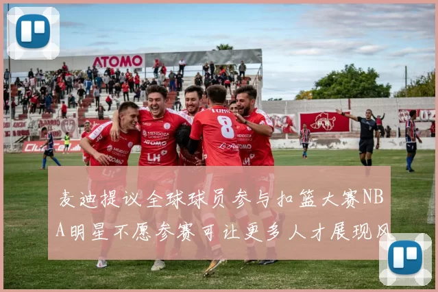 麦迪提议全球球员参与扣篮大赛NBA明星不愿参赛可让更多人才展现风采