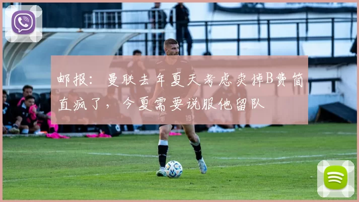 邮报：曼联去年夏天考虑卖掉B费简直疯了，今夏需要说服他留队