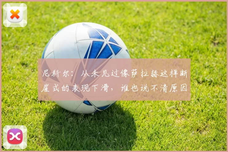 尼科尔：从未见过像萨拉赫这样断崖式的表现下滑，谁也说不清原因