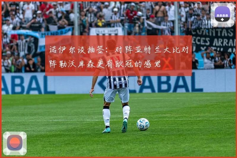 诺伊尔谈抽签：对阵亚特兰大比对阵勒沃库森更有欧冠的感觉