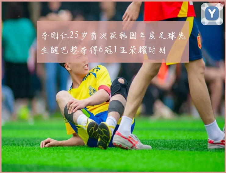李刚仁25岁首次获韩国年度足球先生随巴黎夺得6冠1亚荣耀时刻