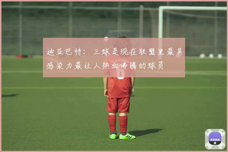 迪亚巴特：三球是现在联盟里最具感染力最让人热血沸腾的球员
