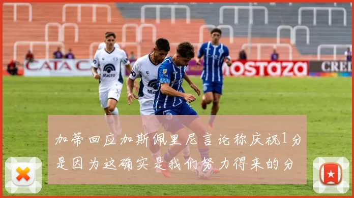 加蒂回应加斯佩里尼言论称庆祝1分是因为这确实是我们努力得来的分数