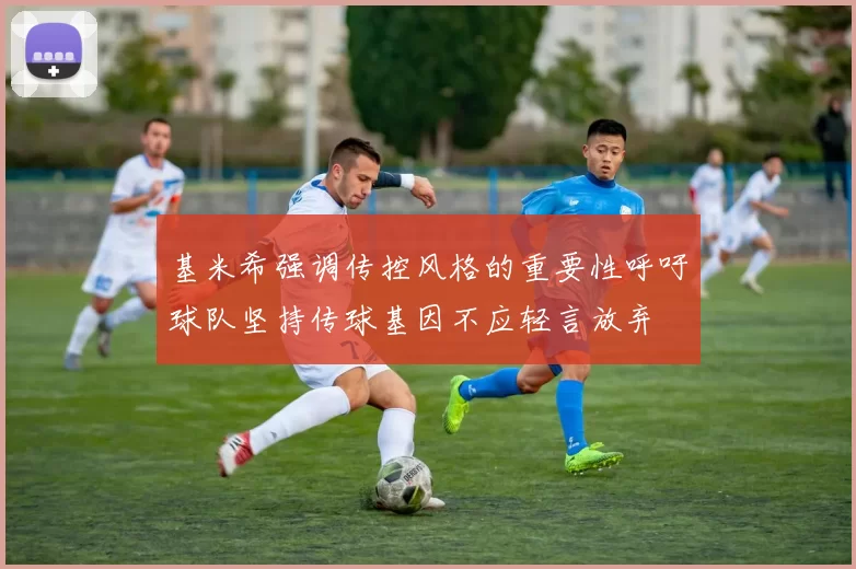 基米希强调传控风格的重要性呼吁球队坚持传球基因不应轻言放弃