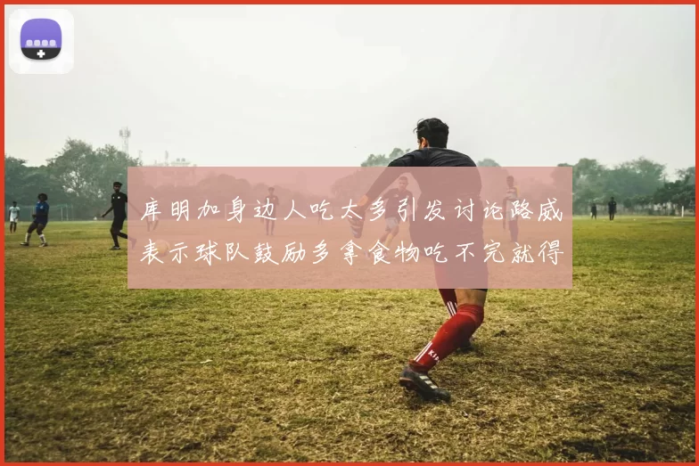 库明加身边人吃太多引发讨论路威表示球队鼓励多拿食物吃不完就得扔掉