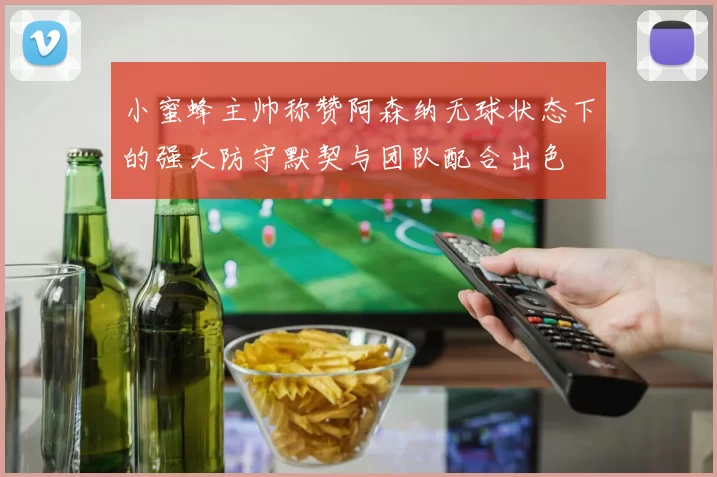 小蜜蜂主帅称赞阿森纳无球状态下的强大防守默契与团队配合出色