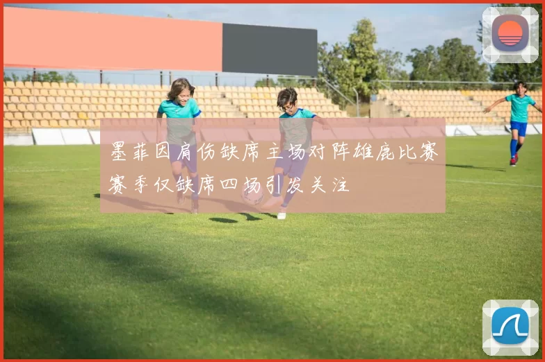 墨菲因肩伤缺席主场对阵雄鹿比赛赛季仅缺席四场引发关注