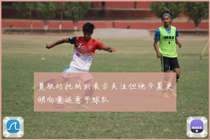 曼联对托纳利表示关注但他今夏更倾向重返意甲球队