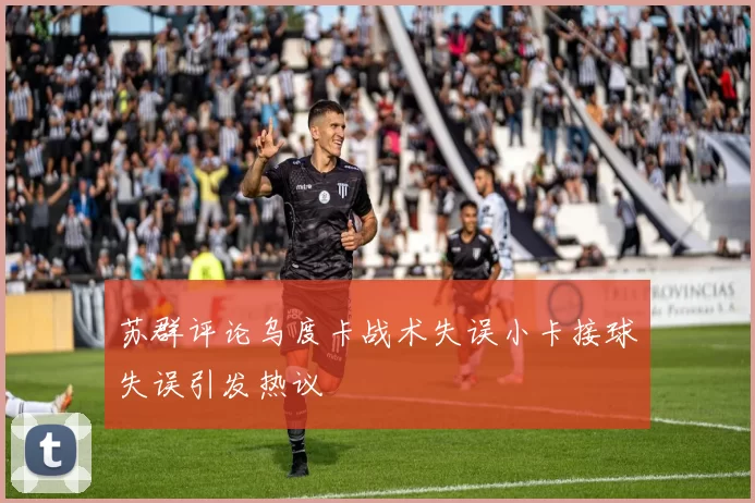 苏群评论乌度卡战术失误小卡接球失误引发热议