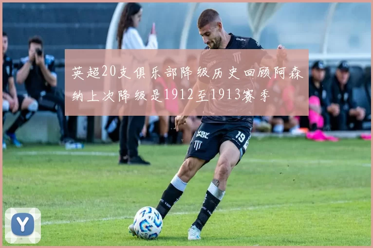 英超20支俱乐部降级历史回顾阿森纳上次降级是1912至1913赛季