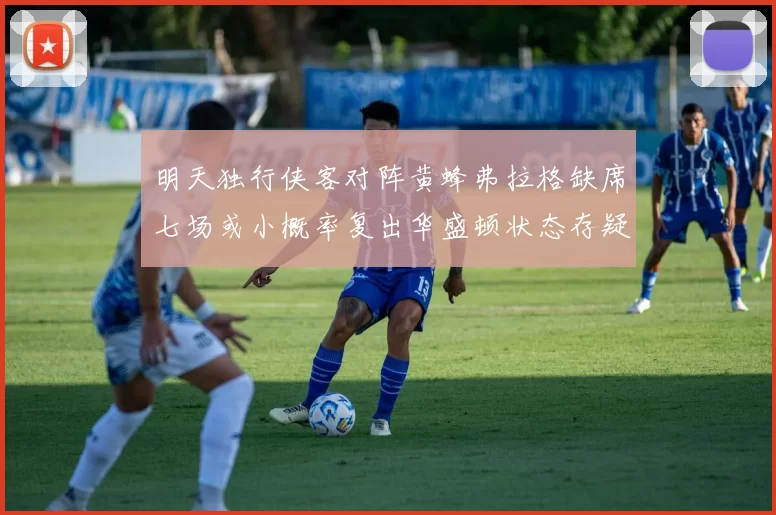 明天独行侠客对阵黄蜂弗拉格缺席七场或小概率复出华盛顿状态存疑
