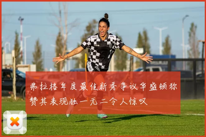 弗拉格年度最佳新秀争议华盛顿称赞其表现独一无二令人惊叹