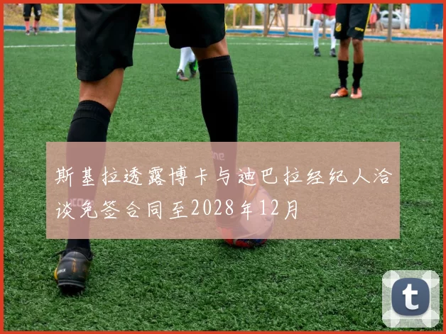 斯基拉透露博卡与迪巴拉经纪人洽谈免签合同至2028年12月