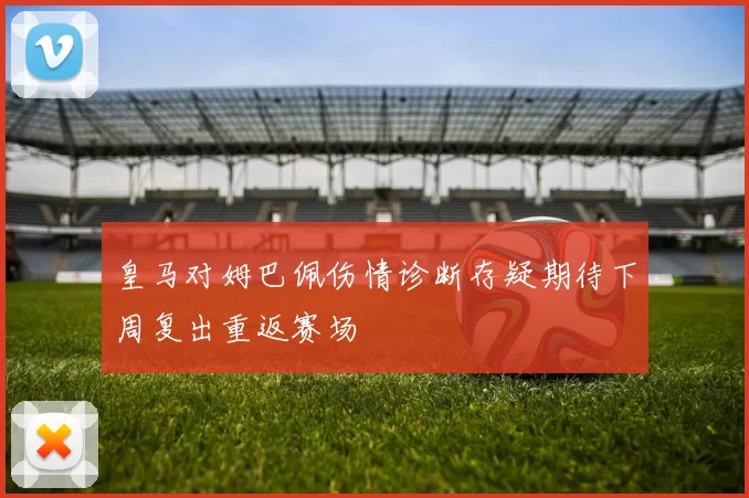 皇马对姆巴佩伤情诊断存疑期待下周复出重返赛场