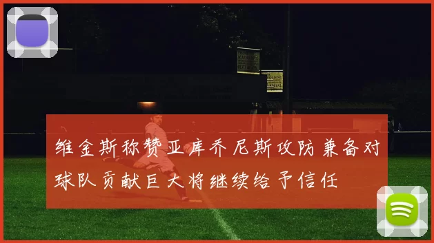 维金斯称赞亚库乔尼斯攻防兼备对球队贡献巨大将继续给予信任
