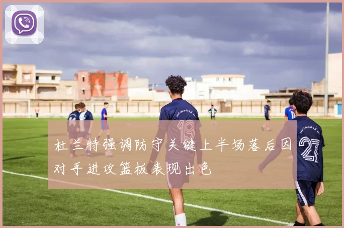 杜兰特强调防守关键上半场落后因对手进攻篮板表现出色