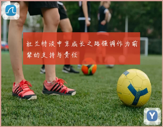 杜兰特谈申京成长之路强调作为前辈的支持与责任