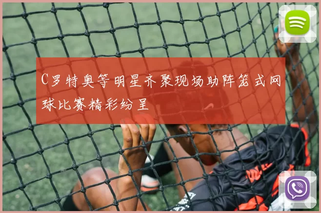 C罗特奥等明星齐聚现场助阵笼式网球比赛精彩纷呈