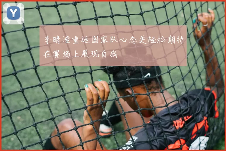 李晴潼重返国家队心态更轻松期待在赛场上展现自我