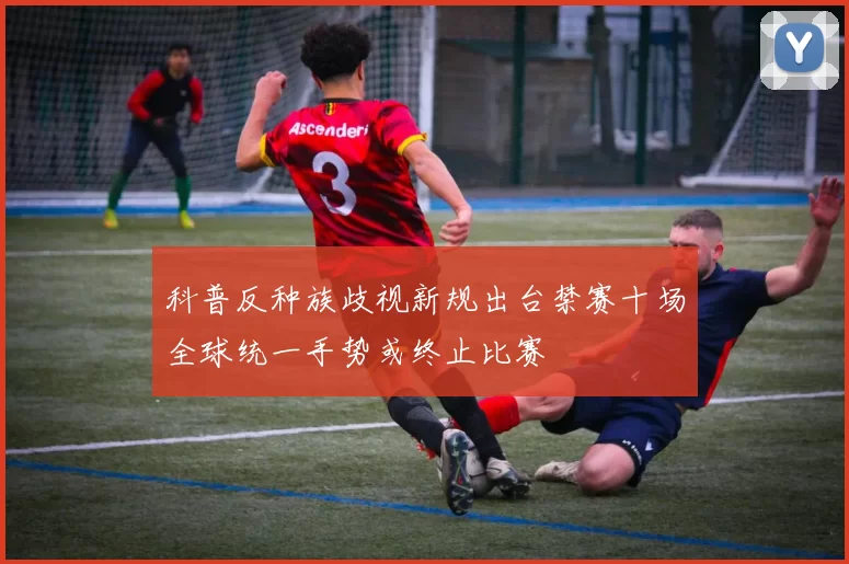 科普反种族歧视新规出台禁赛十场全球统一手势或终止比赛