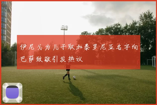 伊尼戈为儿子取加泰罗尼亚名字向巴萨致敬引发热议