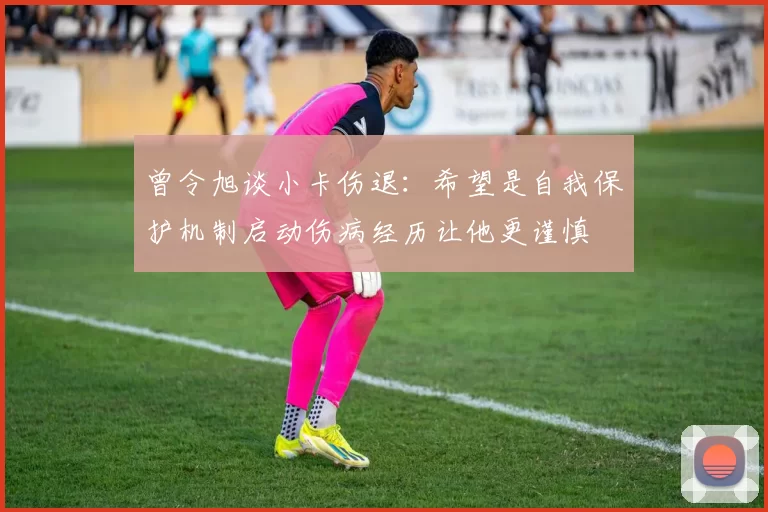 曾令旭谈小卡伤退：希望是自我保护机制启动伤病经历让他更谨慎