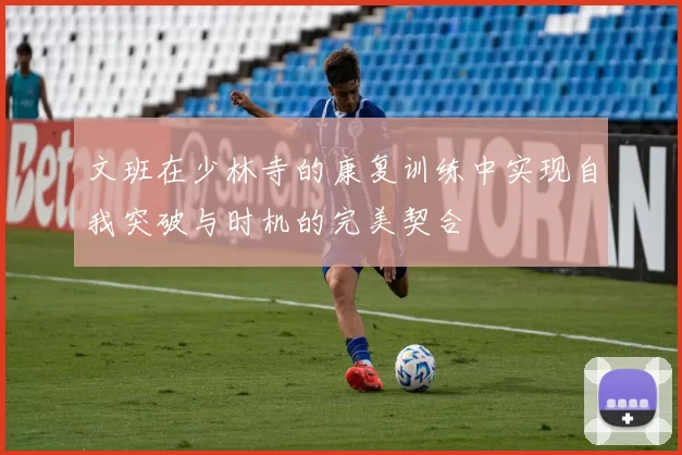 文班在少林寺的康复训练中实现自我突破与时机的完美契合