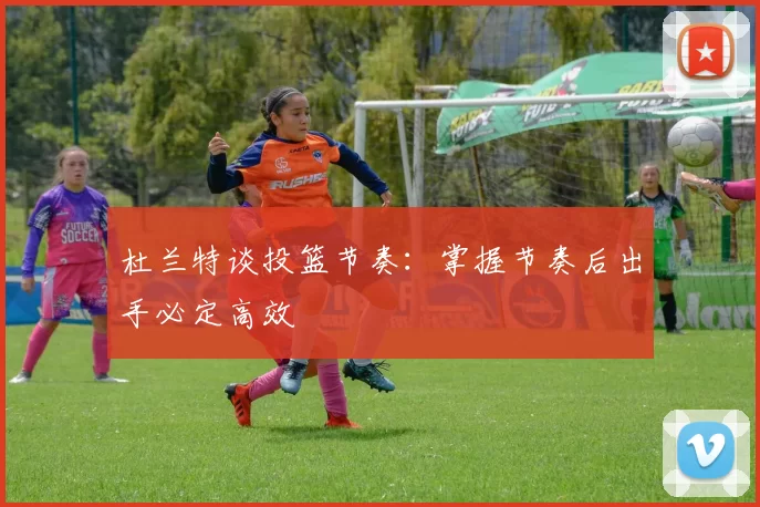 杜兰特谈投篮节奏：掌握节奏后出手必定高效
